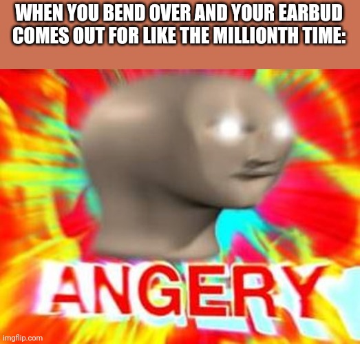 Surreal Angery | WHEN YOU BEND OVER AND YOUR EARBUD COMES OUT FOR LIKE THE MILLIONTH TIME: | image tagged in surreal angery | made w/ Imgflip meme maker