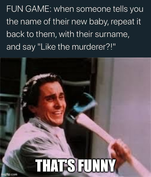 THAT'S FUNNY | image tagged in axe murder | made w/ Imgflip meme maker