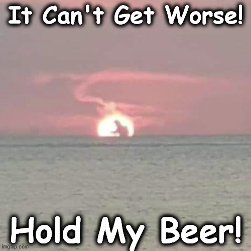 go | It Can't Get Worse! Hold My Beer! | image tagged in go | made w/ Imgflip meme maker