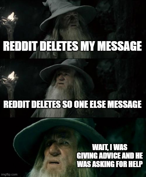At first I thought I was disobeying some rules, but another guy's is deleted for the complete reverse reason. | REDDIT DELETES MY MESSAGE; REDDIT DELETES SO ONE ELSE MESSAGE; WAIT, I WAS GIVING ADVICE AND HE WAS ASKING FOR HELP | image tagged in memes,confused gandalf | made w/ Imgflip meme maker