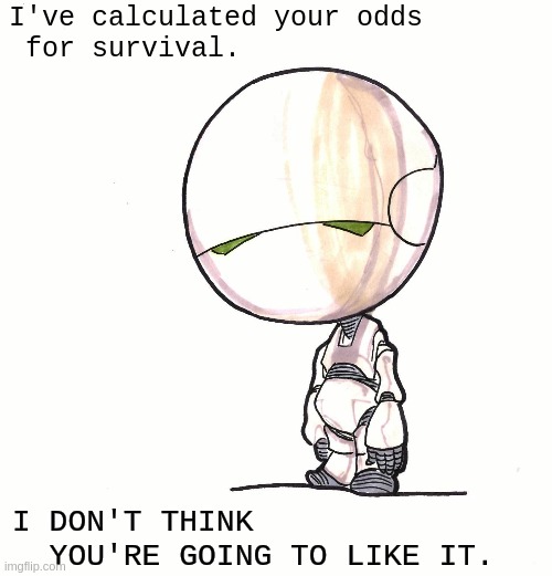 I've calculated your odds for survival | I've calculated your odds
 for survival. I DON'T THINK   
  YOU'RE GOING TO LIKE IT. | image tagged in nihilism,hopeless | made w/ Imgflip meme maker