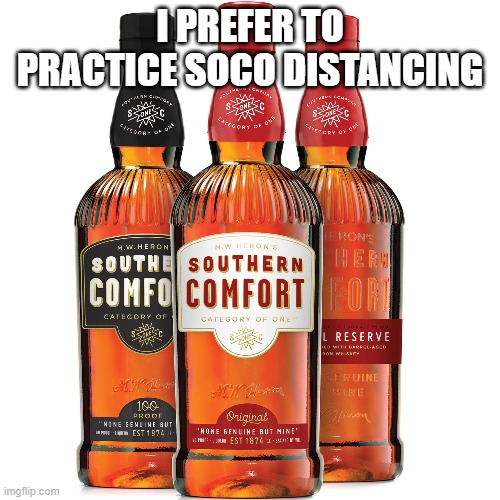 SoCo Distancing | I PREFER TO PRACTICE SOCO DISTANCING | image tagged in southern comfort,social distancing,liquor,whiskey,coronavirus,covid-19 | made w/ Imgflip meme maker