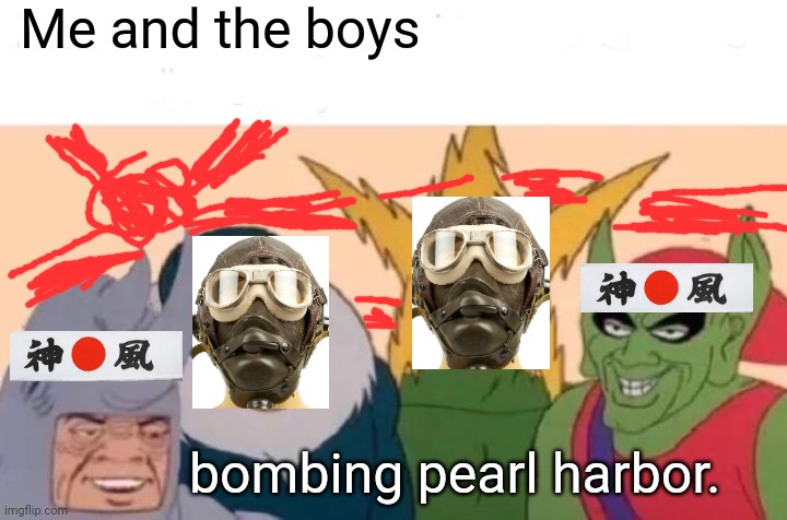 Me And The Boys Meme |  Me and the boys; bombing pearl harbor. | image tagged in memes,me and the boys | made w/ Imgflip meme maker