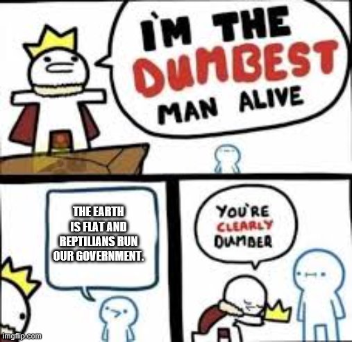 Im the dumbest man alive | THE EARTH IS FLAT AND REPTILIANS RUN OUR GOVERNMENT. | image tagged in im the dumbest man alive | made w/ Imgflip meme maker