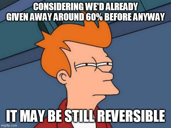 Futurama Fry Meme | CONSIDERING WE'D ALREADY GIVEN AWAY AROUND 60% BEFORE ANYWAY IT MAY BE STILL REVERSIBLE | image tagged in memes,futurama fry | made w/ Imgflip meme maker