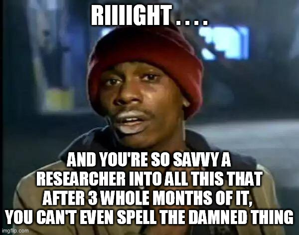 Y'all Got Any More Of That Meme | RIIIIGHT . . . . AND YOU'RE SO SAVVY A RESEARCHER INTO ALL THIS THAT AFTER 3 WHOLE MONTHS OF IT, 
YOU CAN'T EVEN SPELL THE DAMNED THING | image tagged in memes,y'all got any more of that | made w/ Imgflip meme maker