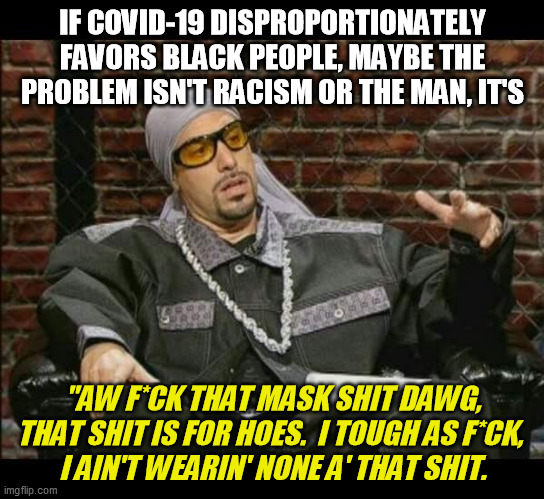 Rapper Singer Hiphop | IF COVID-19 DISPROPORTIONATELY FAVORS BLACK PEOPLE, MAYBE THE PROBLEM ISN'T RACISM OR THE MAN, IT'S "AW F*CK THAT MASK SHIT DAWG, THAT SHIT  | image tagged in rapper singer hiphop | made w/ Imgflip meme maker