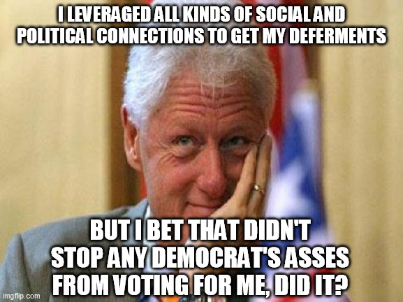 smiling bill clinton | I LEVERAGED ALL KINDS OF SOCIAL AND POLITICAL CONNECTIONS TO GET MY DEFERMENTS BUT I BET THAT DIDN'T STOP ANY DEMOCRAT'S ASSES FROM VOTING F | image tagged in smiling bill clinton | made w/ Imgflip meme maker