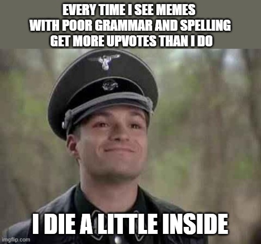 It's the death by a thousand cuts | EVERY TIME I SEE MEMES 
WITH POOR GRAMMAR AND SPELLING
 GET MORE UPVOTES THAN I DO; I DIE A LITTLE INSIDE | image tagged in grammar nazi,memes,die inside,upvotes | made w/ Imgflip meme maker