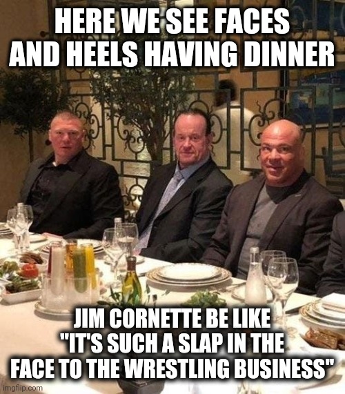 Cornette's Opinion | HERE WE SEE FACES AND HEELS HAVING DINNER; JIM CORNETTE BE LIKE "IT'S SUCH A SLAP IN THE FACE TO THE WRESTLING BUSINESS" | image tagged in cornette's opinion | made w/ Imgflip meme maker