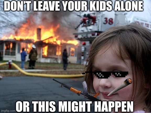 Disaster Girl | DON’T LEAVE YOUR KIDS ALONE; OR THIS MIGHT HAPPEN | image tagged in memes,disaster girl | made w/ Imgflip meme maker