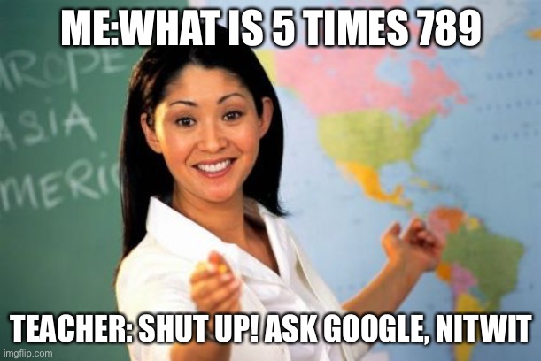 Unhelpful High School Teacher | ME:WHAT IS 5 TIMES 789; TEACHER: SHUT UP! ASK GOOGLE, NITWIT | image tagged in memes,unhelpful high school teacher | made w/ Imgflip meme maker