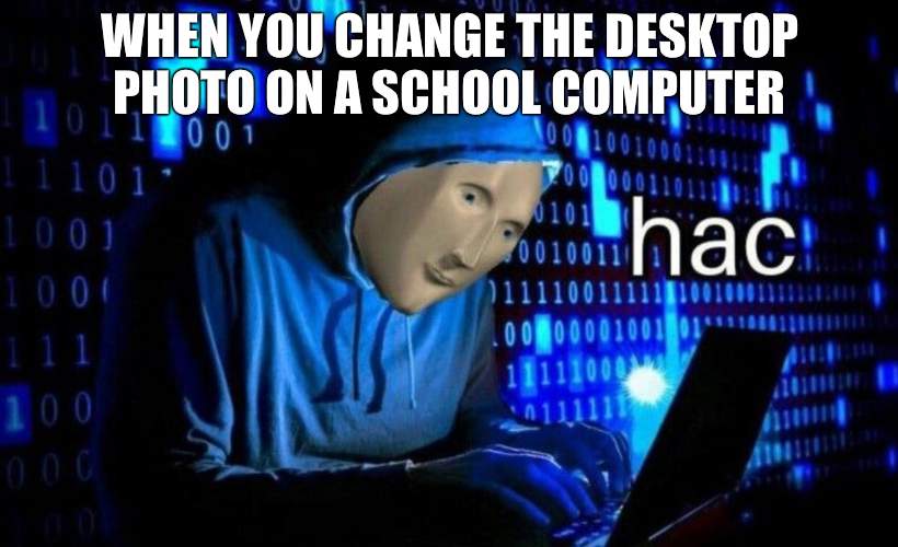 hac | WHEN YOU CHANGE THE DESKTOP PHOTO ON A SCHOOL COMPUTER | image tagged in hac | made w/ Imgflip meme maker