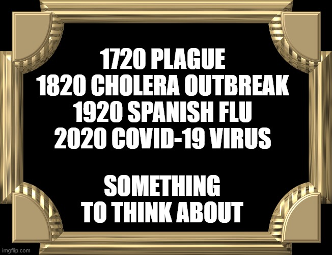 Plague Frame | 1720 PLAGUE
1820 CHOLERA OUTBREAK
1920 SPANISH FLU
2020 COVID-19 VIRUS; SOMETHING TO THINK ABOUT | image tagged in plague frame,memes,sad,reality,wow | made w/ Imgflip meme maker