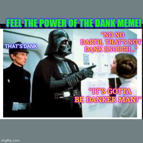 Star Wars episode IV: a new meme | "NO NO DARTH, THAT'S NOT DANK ENOUGH..."; FEEL THE POWER OF THE DANK MEME! THAT'S DANK; "IT'S GOTTA BE DANKER MAN!" | image tagged in you are part of the rebel alliance  a traitor,star wars-you might need this,dankmemes,star vs the forces of evil,memers,you migh | made w/ Imgflip meme maker