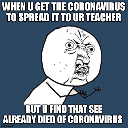 Y U No Meme | WHEN U GET THE CORONAVIRUS TO SPREAD IT TO UR TEACHER; BUT U FIND THAT SEE ALREADY DIED OF CORONAVIRUS | image tagged in memes,y u no | made w/ Imgflip meme maker