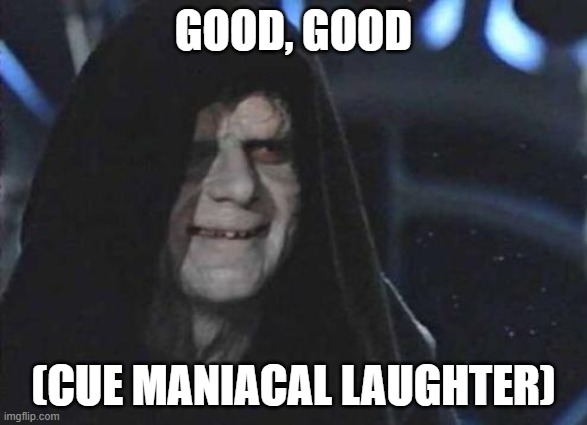 Emperor Palpatine  | GOOD, GOOD; (CUE MANIACAL LAUGHTER) | image tagged in emperor palpatine | made w/ Imgflip meme maker