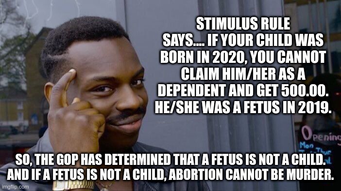 Stimulus Rule | STIMULUS RULE SAYS.... IF YOUR CHILD WAS BORN IN 2020, YOU CANNOT CLAIM HIM/HER AS A DEPENDENT AND GET 500.00. HE/SHE WAS A FETUS IN 2019. SO, THE GOP HAS DETERMINED THAT A FETUS IS NOT A CHILD.

AND IF A FETUS IS NOT A CHILD, ABORTION CANNOT BE MURDER. | image tagged in memes,roll safe think about it,gop,abortion,maga | made w/ Imgflip meme maker