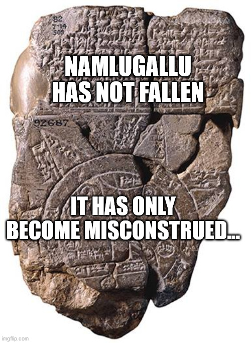 sumerian galifreyian | NAMLUGALLU HAS NOT FALLEN; IT HAS ONLY BECOME MISCONSTRUED... | image tagged in sumerian galifreyian | made w/ Imgflip meme maker