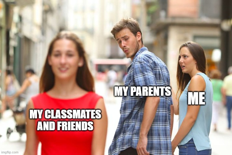 Distracted Boyfriend Meme | MY PARENTS; ME; MY CLASSMATES AND FRIENDS | image tagged in memes,distracted boyfriend | made w/ Imgflip meme maker