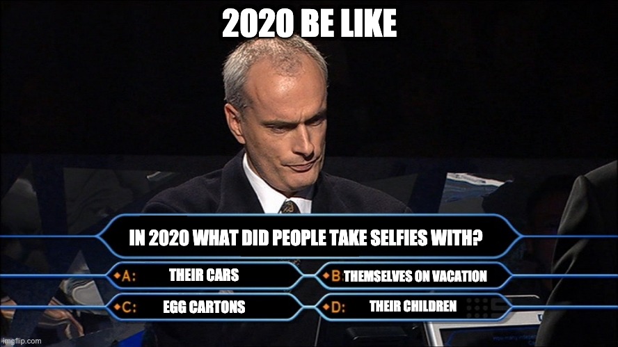Who wants to be a millionaire | 2020 BE LIKE; IN 2020 WHAT DID PEOPLE TAKE SELFIES WITH? THEIR CARS; THEMSELVES ON VACATION; THEIR CHILDREN; EGG CARTONS | image tagged in who wants to be a millionaire | made w/ Imgflip meme maker
