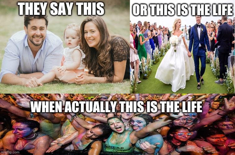 Dont rush life | OR THIS IS THE LIFE; THEY SAY THIS; WHEN ACTUALLY THIS IS THE LIFE | image tagged in family wedding and party,memes,sesh | made w/ Imgflip meme maker