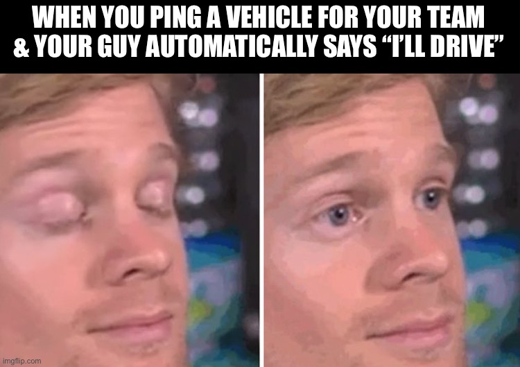White guy blinking | WHEN YOU PING A VEHICLE FOR YOUR TEAM & YOUR GUY AUTOMATICALLY SAYS “I’LL DRIVE” | image tagged in white guy blinking | made w/ Imgflip meme maker