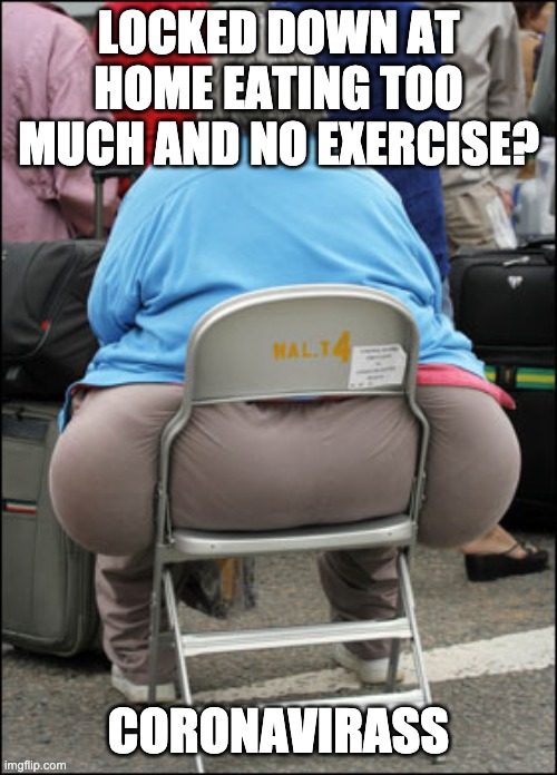 The worst symptom... |  LOCKED DOWN AT HOME EATING TOO MUCH AND NO EXERCISE? CORONAVIRASS | image tagged in big fat ass | made w/ Imgflip meme maker