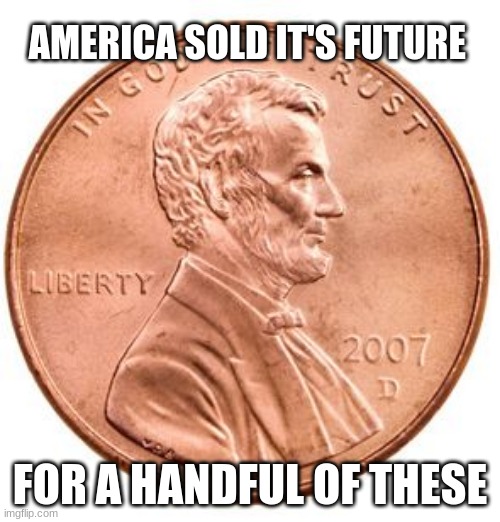 Any money congress gives you came from someone else's wallet | AMERICA SOLD IT'S FUTURE; FOR A HANDFUL OF THESE | image tagged in penny,congressional criminals,america was robbed,vote out incumbents,stimulus the new term for theft,taxation is theft | made w/ Imgflip meme maker