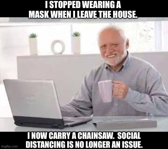 Harold | I STOPPED WEARING A MASK WHEN I LEAVE THE HOUSE. I NOW CARRY A CHAINSAW.  SOCIAL DISTANCING IS NO LONGER AN ISSUE. | image tagged in harold | made w/ Imgflip meme maker