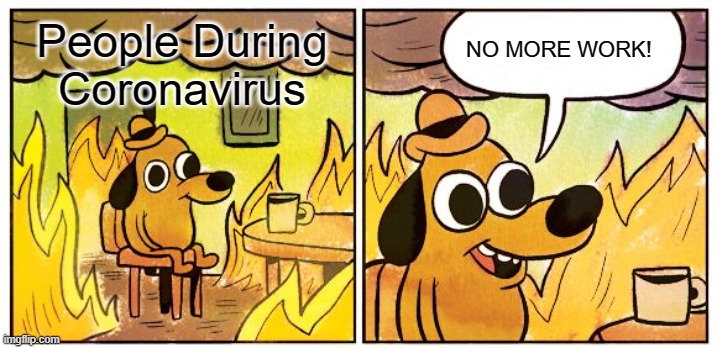 People During Coronavirus | People During Coronavirus; NO MORE WORK! | image tagged in memes,this is fine | made w/ Imgflip meme maker
