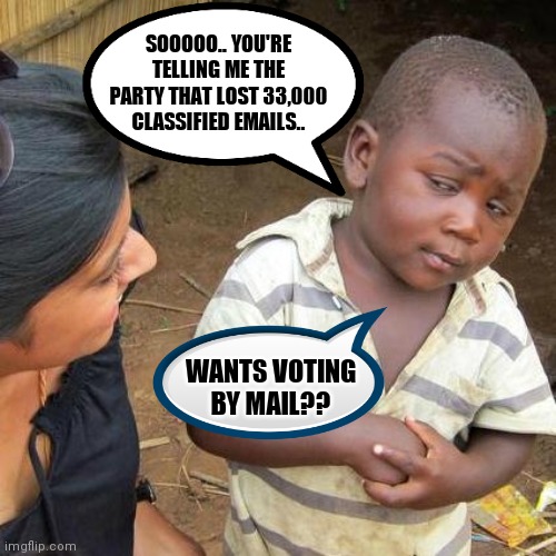 Third World Skeptical Kid Meme | SOOOOO.. YOU'RE TELLING ME THE PARTY THAT LOST 33,000 CLASSIFIED EMAILS.. WANTS VOTING BY MAIL?? | image tagged in memes,third world skeptical kid | made w/ Imgflip meme maker