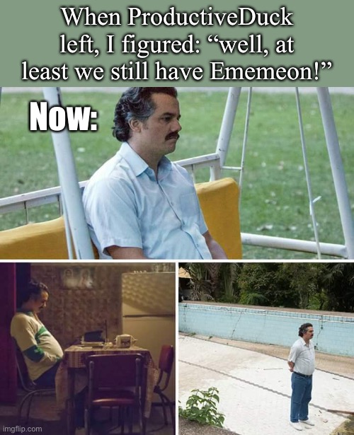 Sad Pablo Escobar |  When ProductiveDuck left, I figured: “well, at least we still have Ememeon!”; Now: | image tagged in sad pablo escobar,imgflip community,imgflip users,imgflippers,first world imgflip problems,tribute | made w/ Imgflip meme maker