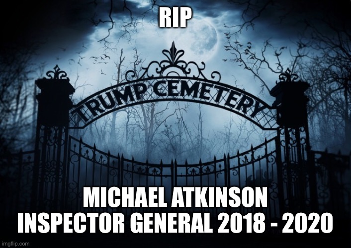 RIP Michael Atkinson | RIP; MICHAEL ATKINSON INSPECTOR GENERAL 2018 - 2020 | image tagged in rip michael atkinson,rip,inspector general,trump administration,fired,trump cemetery | made w/ Imgflip meme maker