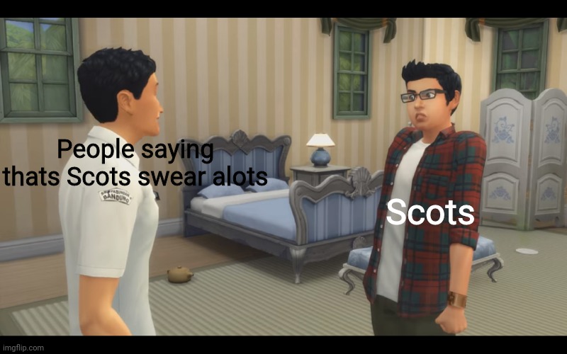 Sim 4 wtf | People saying thats Scots swear alots; Scots | image tagged in sim 4 wtf | made w/ Imgflip meme maker