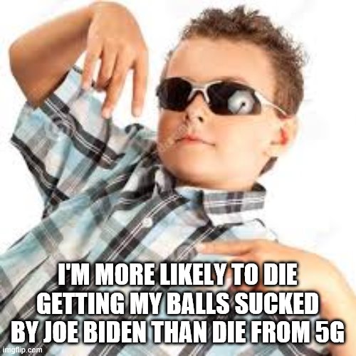 Cool kid sunglasses | I'M MORE LIKELY TO DIE GETTING MY BALLS SUCKED BY JOE BIDEN THAN DIE FROM 5G | image tagged in cool kid sunglasses | made w/ Imgflip meme maker
