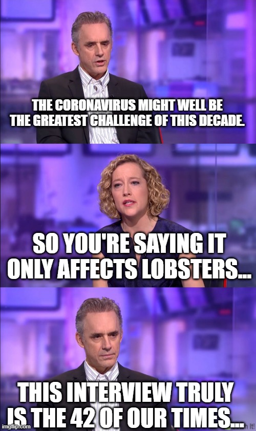Cathy Newman | THE CORONAVIRUS MIGHT WELL BE THE GREATEST CHALLENGE OF THIS DECADE. SO YOU'RE SAYING IT ONLY AFFECTS LOBSTERS... THIS INTERVIEW TRULY IS THE 42 OF OUR TIMES... | image tagged in cathy newman | made w/ Imgflip meme maker