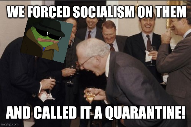 Laughing Men In Suits Meme | WE FORCED SOCIALISM ON THEM; AND CALLED IT A QUARANTINE! | image tagged in memes,laughing men in suits | made w/ Imgflip meme maker
