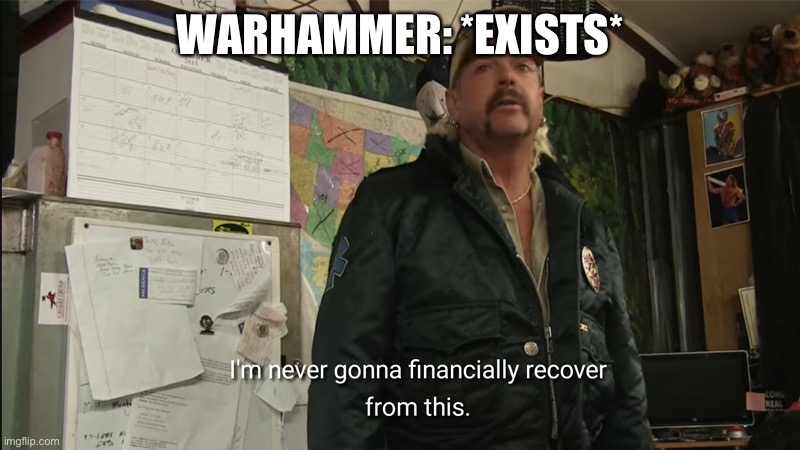 I'm never going to financially recover from this | WARHAMMER: *EXISTS* | image tagged in i'm never going to financially recover from this | made w/ Imgflip meme maker