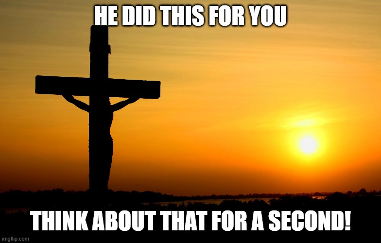 Jesus... Always Faithful | HE DID THIS FOR YOU; THINK ABOUT THAT FOR A SECOND! | image tagged in jesus,cross,calvary,ponder | made w/ Imgflip meme maker