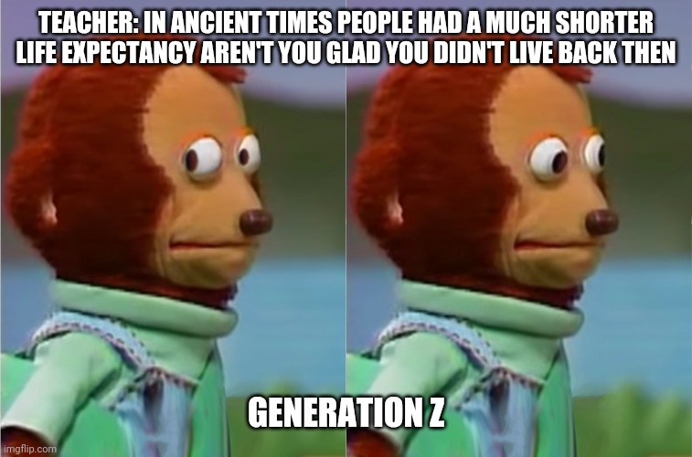 puppet Monkey looking away |  TEACHER: IN ANCIENT TIMES PEOPLE HAD A MUCH SHORTER LIFE EXPECTANCY AREN'T YOU GLAD YOU DIDN'T LIVE BACK THEN; GENERATION Z | image tagged in puppet monkey looking away | made w/ Imgflip meme maker