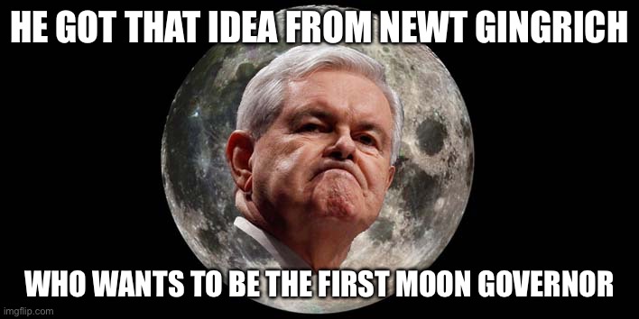HE GOT THAT IDEA FROM NEWT GINGRICH WHO WANTS TO BE THE FIRST MOON GOVERNOR | made w/ Imgflip meme maker