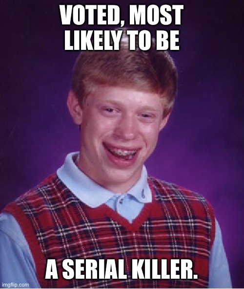 Bad Luck Brian Meme | VOTED, MOST LIKELY TO BE; A SERIAL KILLER. | image tagged in memes,bad luck brian | made w/ Imgflip meme maker