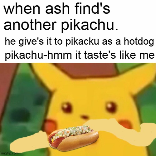 Surprised Pikachu Meme | when ash find's another pikachu. he give's it to pikacku as a hotdog; pikachu-hmm it taste's like me | image tagged in memes,surprised pikachu | made w/ Imgflip meme maker