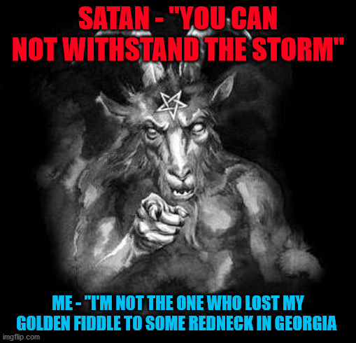 Satan Wants You... | SATAN - "YOU CAN NOT WITHSTAND THE STORM"; ME - "I'M NOT THE ONE WHO LOST MY GOLDEN FIDDLE TO SOME REDNECK IN GEORGIA | image tagged in satan wants you | made w/ Imgflip meme maker
