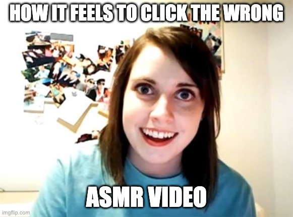 Overly Attached Girlfriend Meme | HOW IT FEELS TO CLICK THE WRONG; ASMR VIDEO | image tagged in memes,overly attached girlfriend | made w/ Imgflip meme maker