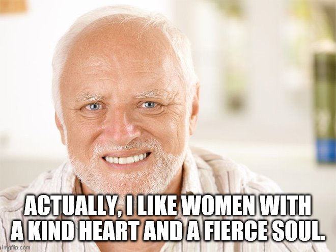 Awkward smiling old man | ACTUALLY, I LIKE WOMEN WITH A KIND HEART AND A FIERCE SOUL. | image tagged in awkward smiling old man | made w/ Imgflip meme maker