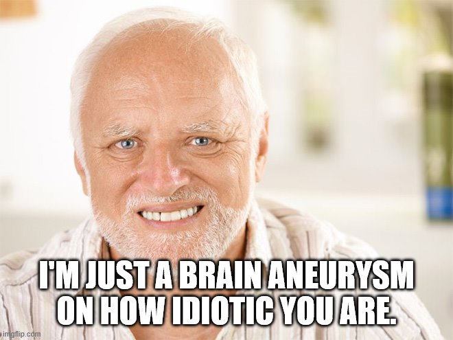 Awkward smiling old man | I'M JUST A BRAIN ANEURYSM ON HOW IDIOTIC YOU ARE. | image tagged in awkward smiling old man | made w/ Imgflip meme maker