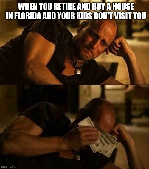 Zombieland money tears | WHEN YOU RETIRE AND BUY A HOUSE IN FLORIDA AND YOUR KIDS DON'T VISIT YOU | image tagged in zombieland money tears | made w/ Imgflip meme maker