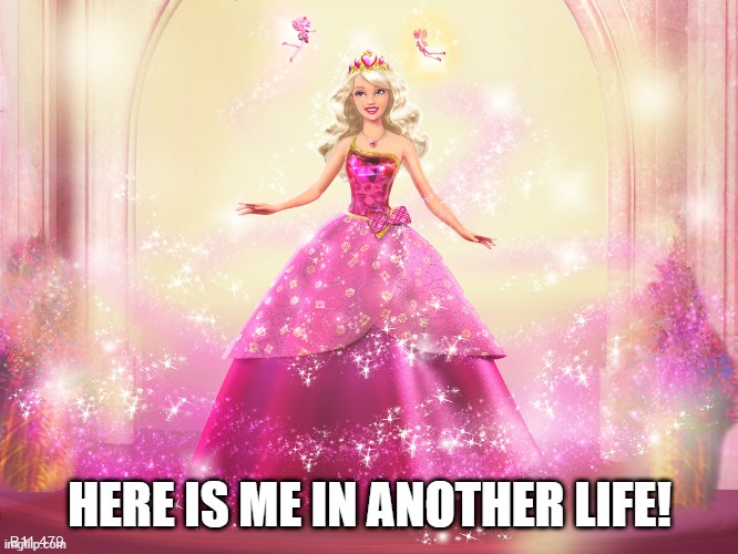 PRINCESS BARBIE DOLL QUEEN | HERE IS ME IN ANOTHER LIFE! | image tagged in princess barbie doll queen | made w/ Imgflip meme maker